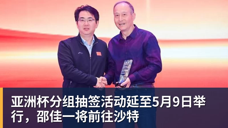 亚洲杯分组抽签活动延至5月9日举行,邵佳一将前往沙特