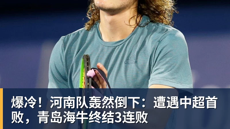 爆冷！河南队轰然倒下：遭遇中超首败，青岛海牛终结3连败