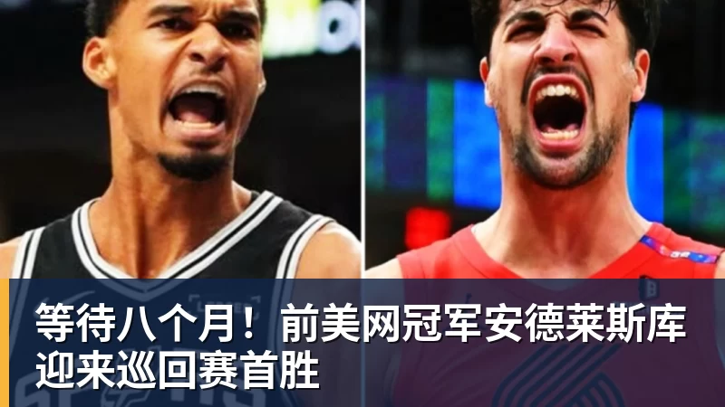 等待八个月！前美网冠军安德莱斯库迎来巡回赛首胜