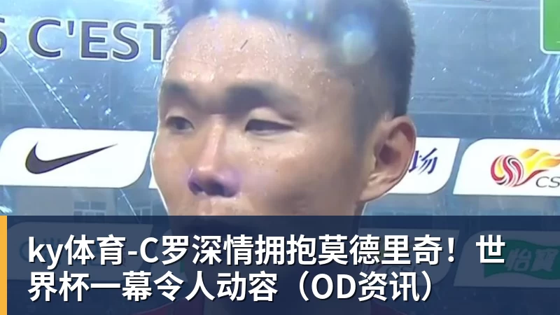 C罗深情拥抱莫德里奇！世界杯一幕令人动容（OD资讯）