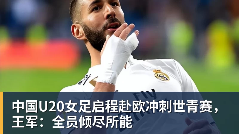 中国U20女足启程赴欧冲刺世青赛，王军：全员倾尽所能