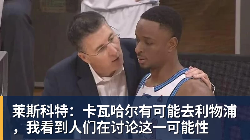 莱斯科特：卡瓦哈尔有可能去利物浦，我看到人们在讨论这一可能性