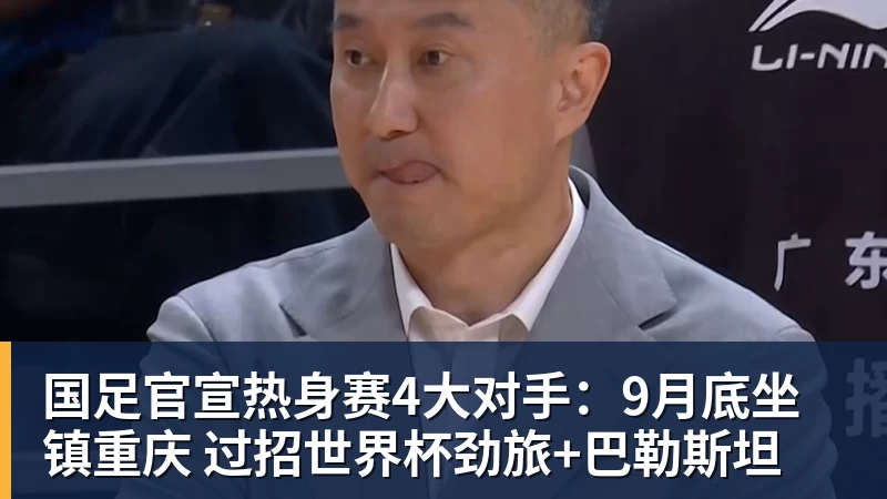 国足官宣热身赛4大对手：9月底坐镇重庆 过招世界杯劲旅+巴勒斯坦