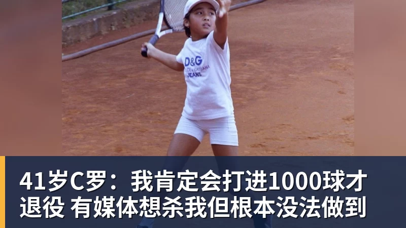 41岁C罗：我肯定会打进1000球才退役 有媒体想杀我但根本没法做到