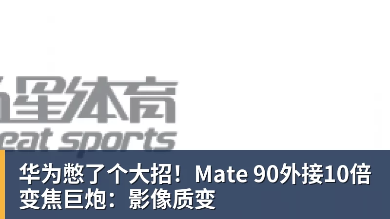 华为憋了个大招！Mate 90外接10倍变焦巨炮：影像质变