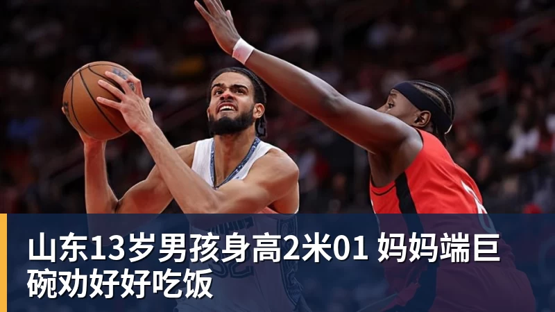 山东13岁男孩身高2米01 妈妈端巨碗劝好好吃饭