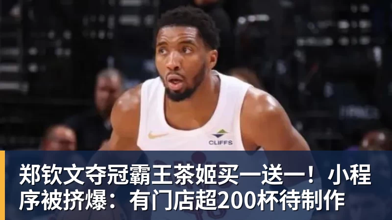 郑钦文夺冠霸王茶姬买一送一！小程序被挤爆：有门店超200杯待制作