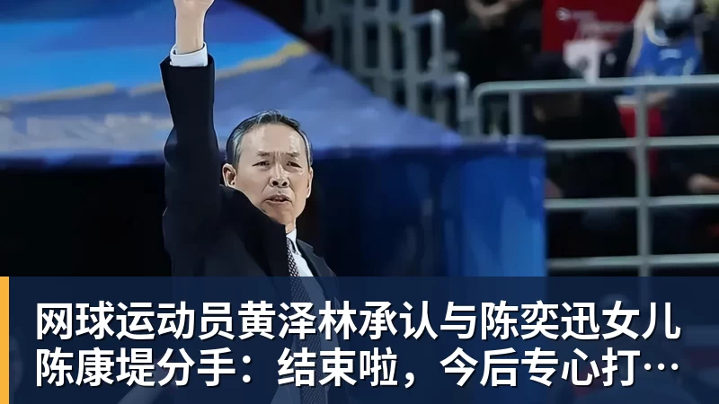 网球运动员黄泽林承认与陈奕迅女儿陈康堤分手：结束啦，今后专心打球，“离陈奕迅越来越远了”