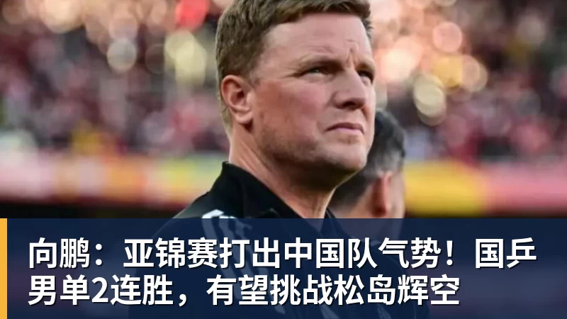 向鹏：亚锦赛打出中国队气势！国乒男单2连胜，有望挑战松岛辉空
