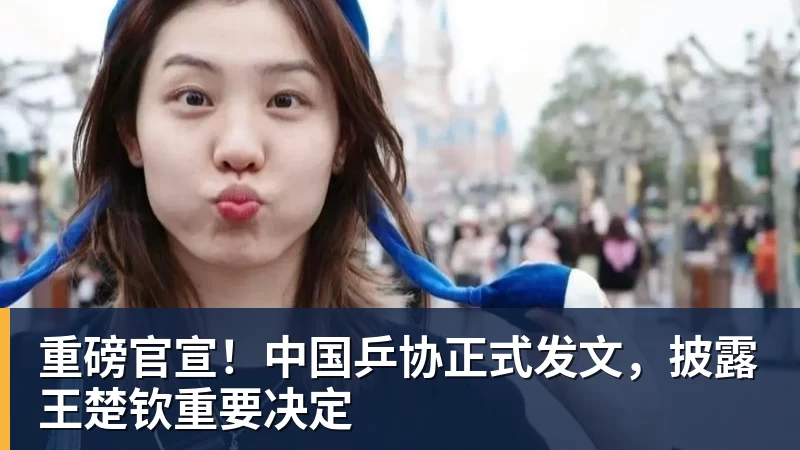 重磅官宣!中国乒协正式发文,披露王楚钦重要决定