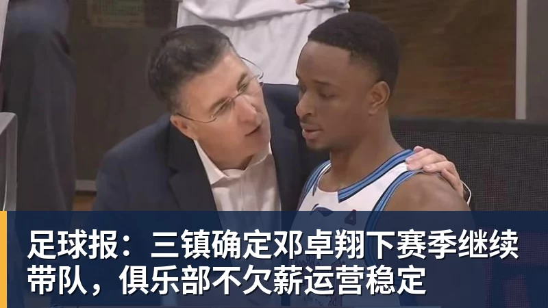 足球报:三镇确定邓卓翔下赛季继续带队,俱乐部不欠薪运营稳定