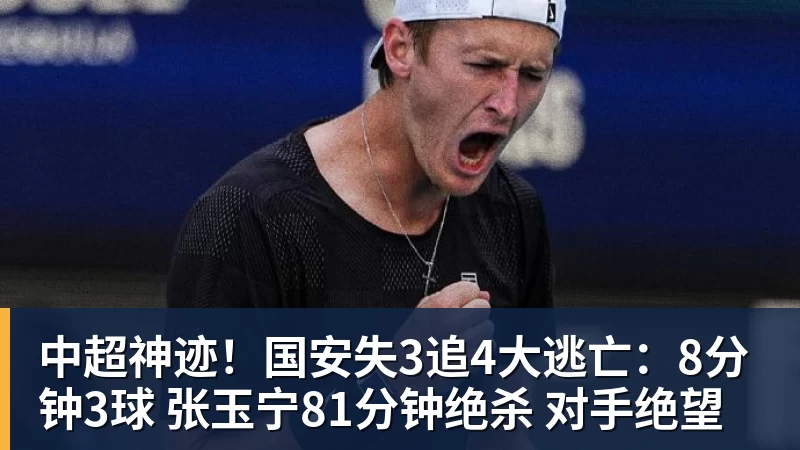中超神迹！国安失3追4大逃亡：8分钟3球 张玉宁81分钟绝杀 对手绝望